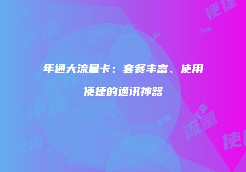 年通大流量卡：套餐丰富、使用便捷的通讯神器
