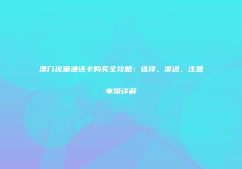 澳门流量通话卡购买全攻略：选择、渠道、注意事项详解