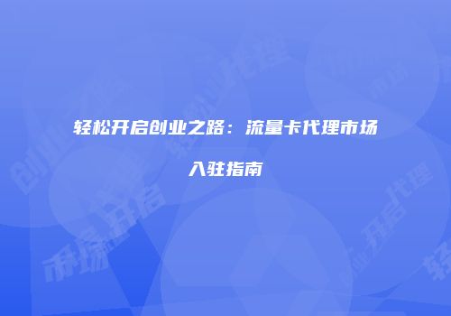轻松开启创业之路:流量卡代理市场入驻指南