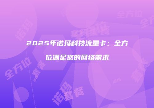 2025年诺玛科技流量卡：全方位满足您的网络需求
