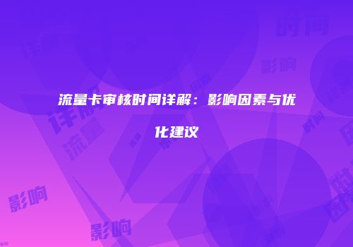 流量卡审核时间详解:影响因素与优化建议