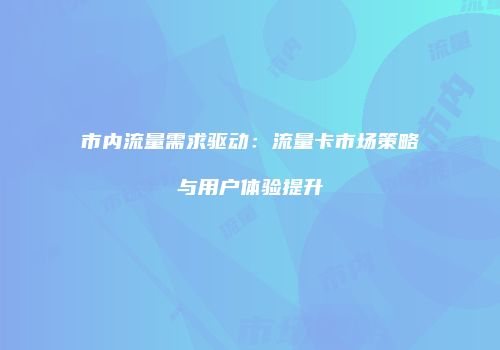 市内流量需求驱动:流量卡市场策略与用户体验提升