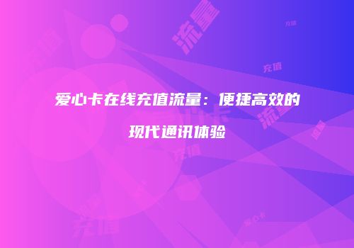 爱心卡在线充值流量：便捷高效的现代通讯体验