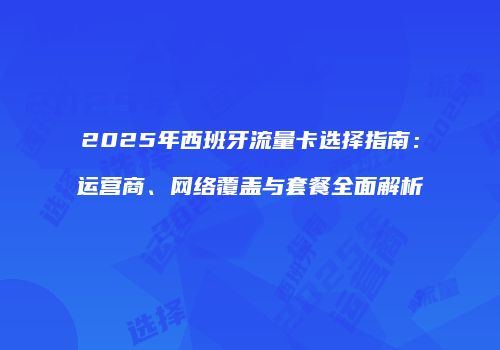 2025年西班牙流量卡选择指南：运营商、网络覆盖与套餐全面解析