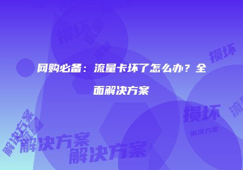 网购必备:流量卡坏了怎么办?全面解决方案