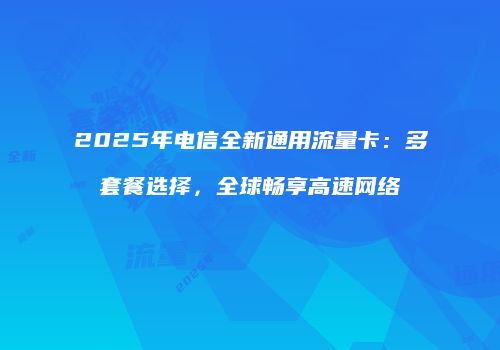 2025年电信全新通用流量卡：多套餐选择，全球畅享高速网络