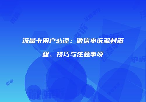 流量卡用户必读：微信申诉解封流程、技巧与注意事项