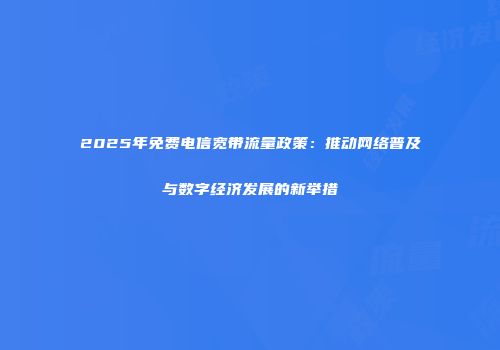 2025年免费电信宽带流量政策:推动网络普及与数字经济发展的新举措