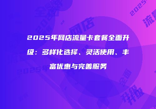 2025年网店流量卡套餐全面升级：多样化选择、灵活使用、丰富优惠与完善服务