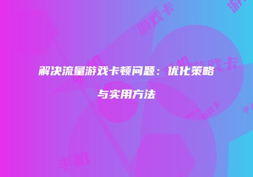 解决流量游戏卡顿问题：优化策略与实用方法