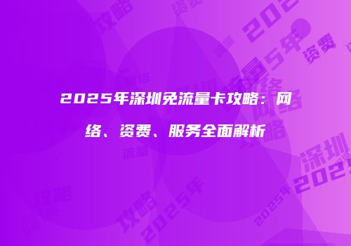 2025年深圳免流量卡攻略：网络、资费、服务全面解析