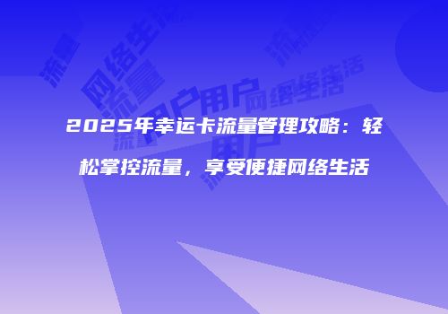 2025年幸运卡流量管理攻略:轻松掌控流量,享受便捷网络生活