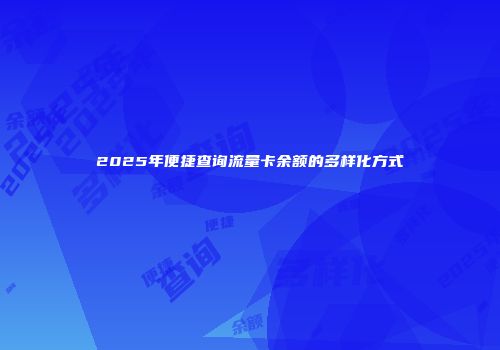 2025年便捷查询流量卡余额的多样化方式