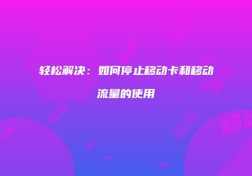 轻松解决：如何停止移动卡和移动流量的使用