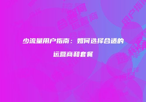 少流量用户指南：如何选择合适的运营商和套餐