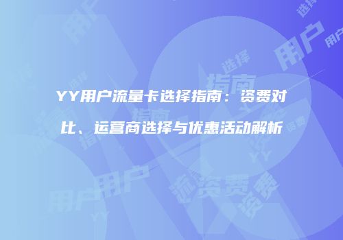 YY用户流量卡选择指南：资费对比、运营商选择与优惠活动解析