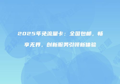 2025年免流量卡：全国包邮，畅享无界，创新服务引领新体验