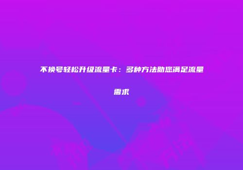 不换号轻松升级流量卡:多种方法助您满足流量需求