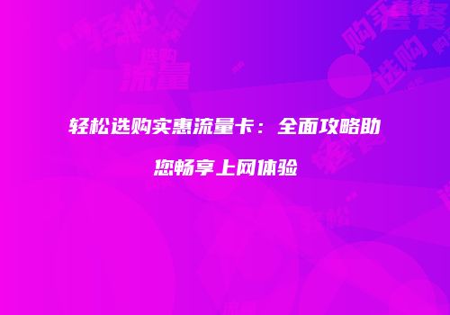 轻松选购实惠流量卡：全面攻略助您畅享上网体验