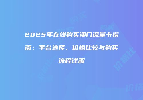 2025年在线购买澳门流量卡指南：平台选择、价格比较与购买流程详解