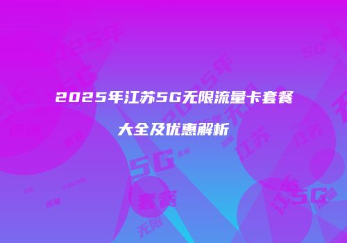 2025年江苏5G无限流量卡套餐大全及优惠解析