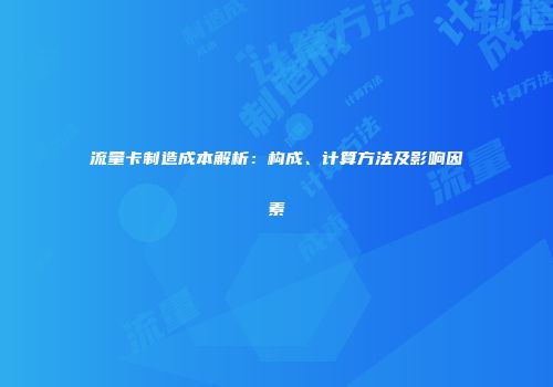 流量卡制造成本解析：构成、计算方法及影响因素