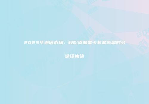 2025年通信市场:轻松添加星卡套餐流量的多途径体验