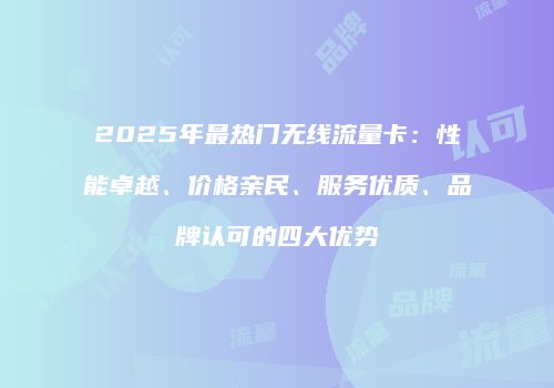 2025年最热门无线流量卡：性能卓越、价格亲民、服务优质、品牌认可的四大优势