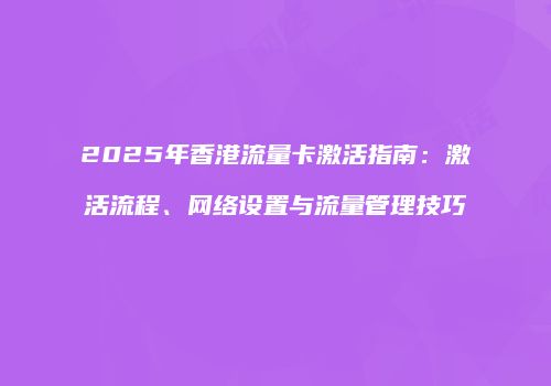 2025年香港流量卡激活指南：激活流程、网络设置与流量管理技巧
