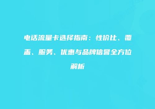 电话流量卡选择指南:性价比、覆盖、服务、优惠与品牌信誉全方位解析