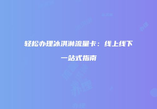 轻松办理冰淇淋流量卡：线上线下一站式指南