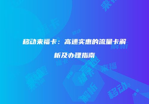 移动来福卡：高速实惠的流量卡解析及办理指南