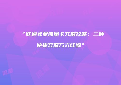 “联通免费流量卡充值攻略：三种便捷充值方式详解”