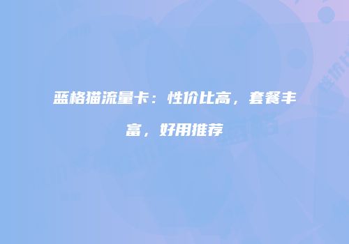 蓝格猫流量卡：性价比高，套餐丰富，好用推荐
