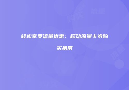 轻松享受流量优惠:移动流量卡券购买指南