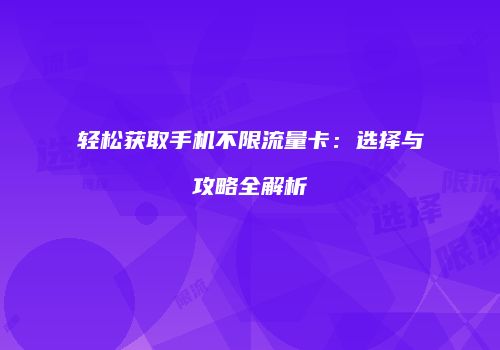 轻松获取手机不限流量卡：选择与攻略全解析