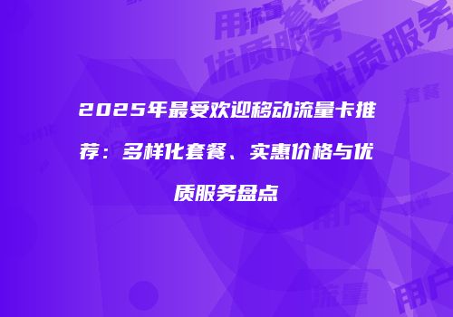 2025年最受欢迎移动流量卡推荐：多样化套餐、实惠价格与优质服务盘点