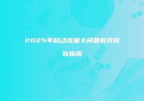 2025年移动流量卡问题有效投诉指南