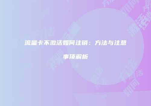 流量卡不激活如何注销:方法与注意事项解析