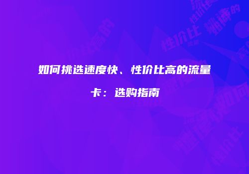 如何挑选速度快、性价比高的流量卡:选购指南
