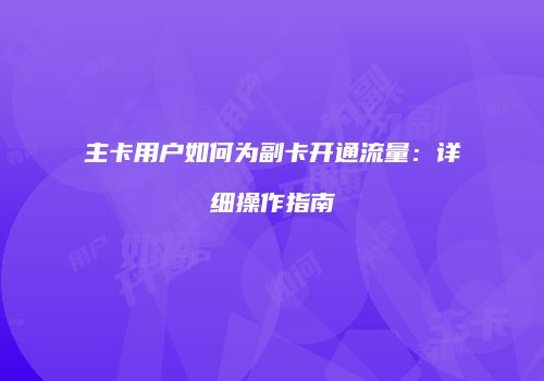 主卡用户如何为副卡开通流量:详细操作指南