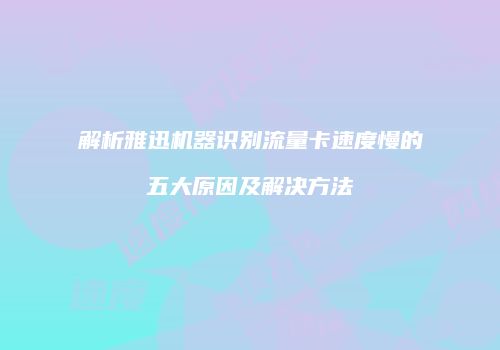 解析雅迅机器识别流量卡速度慢的五大原因及解决方法