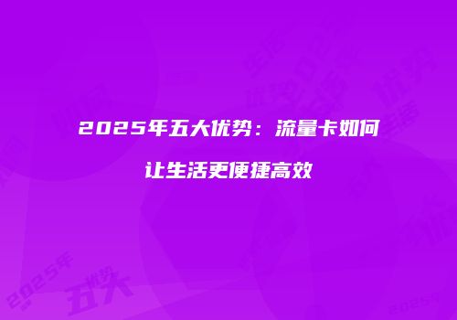 2025年五大优势：流量卡如何让生活更便捷高效