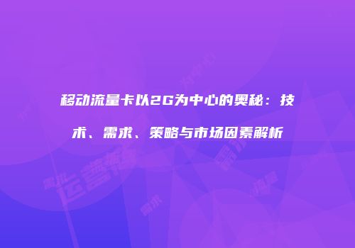 移动流量卡以2G为中心的奥秘:技术、需求、策略与市场因素解析