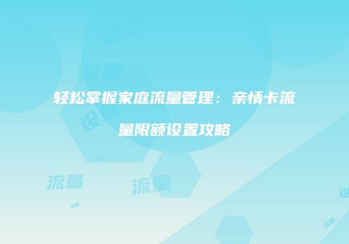 轻松掌握家庭流量管理：亲情卡流量限额设置攻略