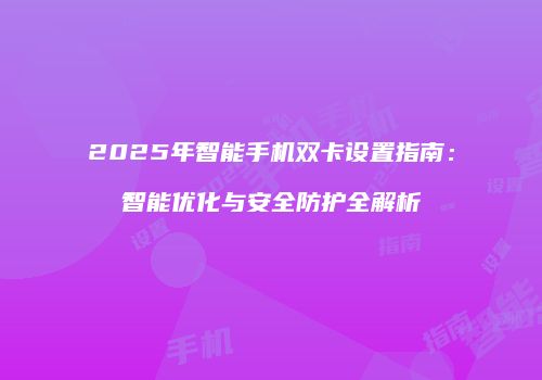 2025年智能手机双卡设置指南：智能优化与安全防护全解析