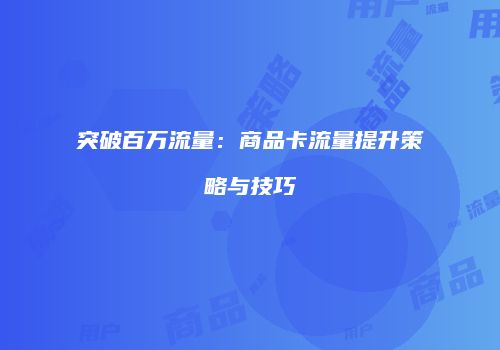 突破百万流量：商品卡流量提升策略与技巧