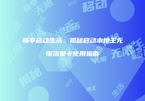 畅享移动生活：揭秘移动本地王无限流量卡使用指南