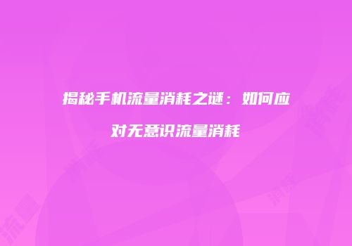 揭秘手机流量消耗之谜:如何应对无意识流量消耗