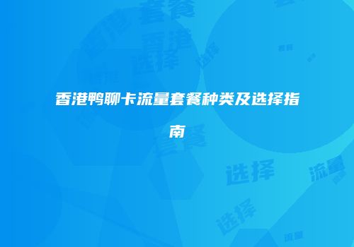 香港鸭聊卡流量套餐种类及选择指南